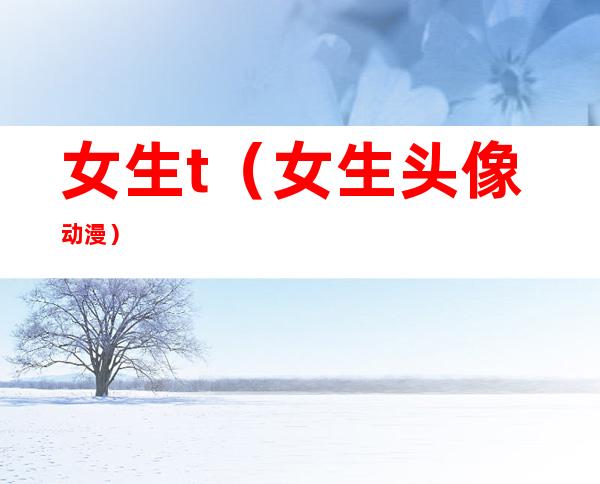 女生t(女生头像动漫)
