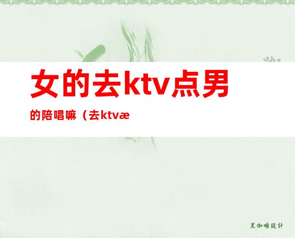 女的去ktv点男的陪唱嘛(去ktv怎么叫陪唱女)