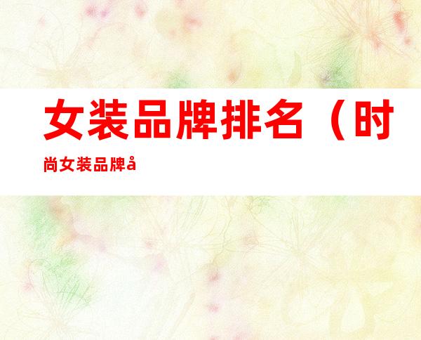 女装品牌排名(时尚女装品牌大全排行榜)