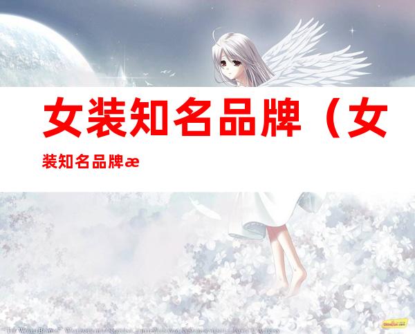 女装知名品牌(女装知名品牌有哪些)