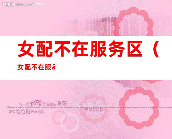 女配不在服务区（女配不在服务区男主是谁）
