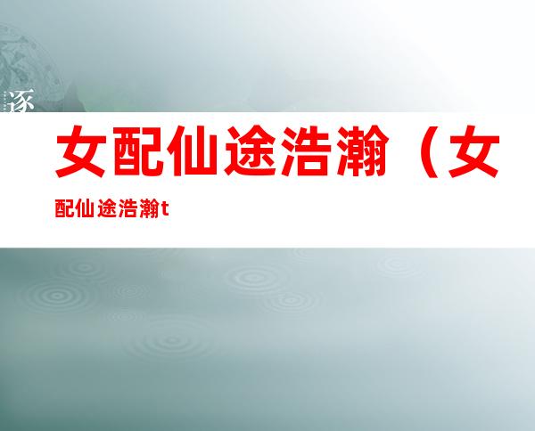 女配仙途浩瀚(女配仙途浩瀚txt)