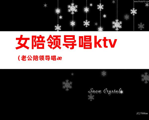 女陪领导唱ktv(老公陪领导唱歌叫陪唱)