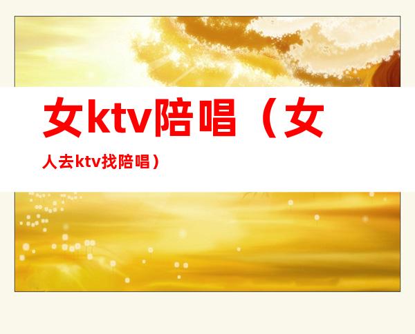 女ktv陪唱(女人去ktv找陪唱)