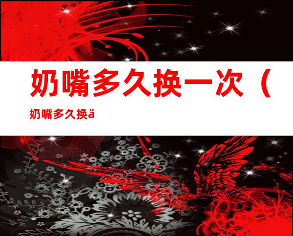 奶嘴多久换一次(奶嘴多久换一次新的)