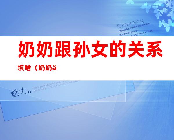 奶奶跟孙女的关系填啥(奶奶与孙女关系填什么关系)