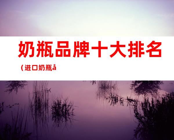 奶瓶品牌十大排名(进口奶瓶品牌十大排名)