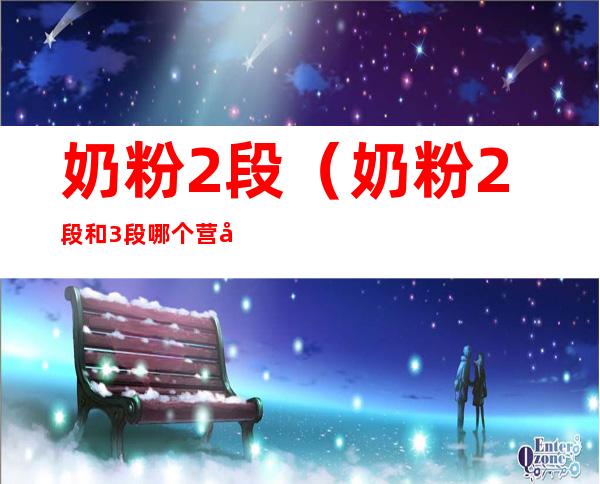 奶粉2段(奶粉2段和3段哪个营养好)