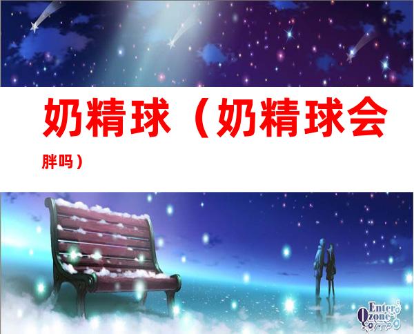 奶精球(奶精球会胖吗)