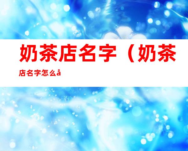 奶茶店名字（奶茶店名字怎么取好听）