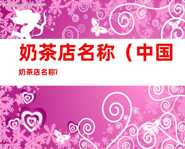 奶茶店名称(中国奶茶店名称)