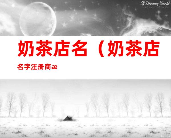 奶茶店名（奶茶店名字注册商标查询）