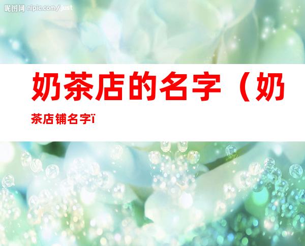 奶茶店的名字(奶茶店铺名字)