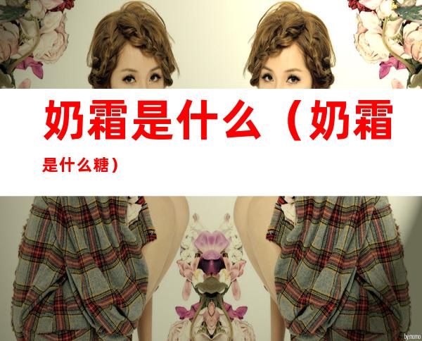 奶霜是什么(奶霜是什么糖)
