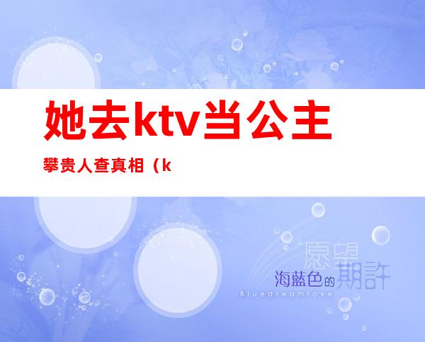 她去ktv当公主攀贵人查真相（ktv公主嫁给谁了）