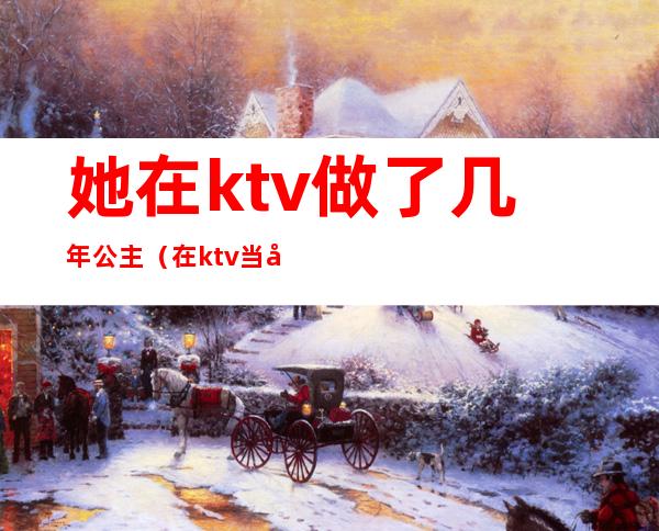 她在ktv做了几年公主（在ktv当公主的女孩后来怎么样了）