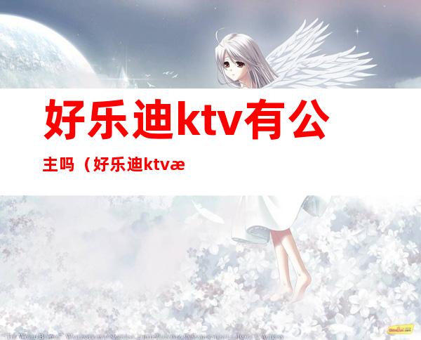 好乐迪ktv有公主吗（好乐迪ktv是干嘛的）