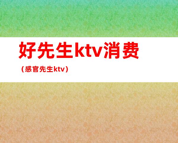 好先生ktv消费(感官先生ktv)
