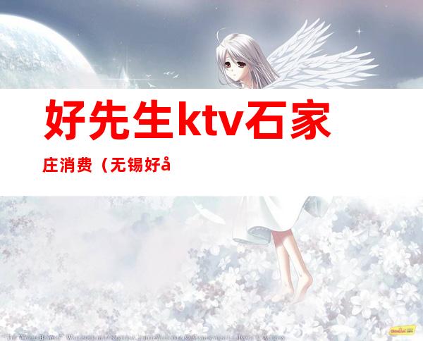 好先生ktv石家庄消费(无锡好先生KTV)