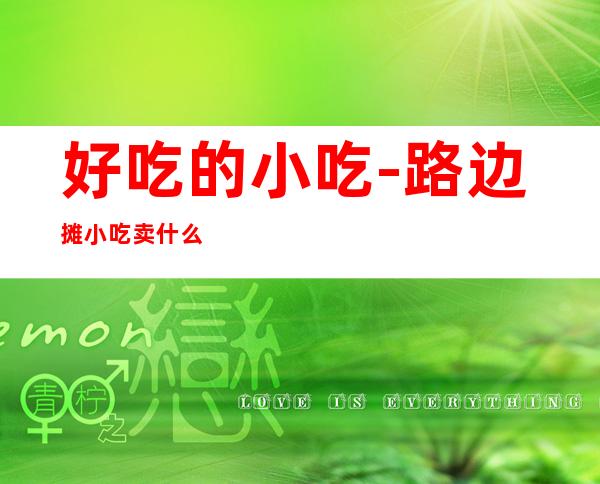 好吃的小吃-路边摊小吃卖什么最好