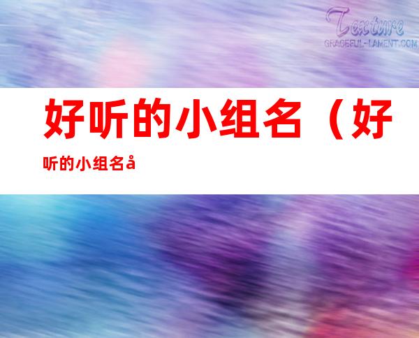 好听的小组名(好听的小组名字和口号)