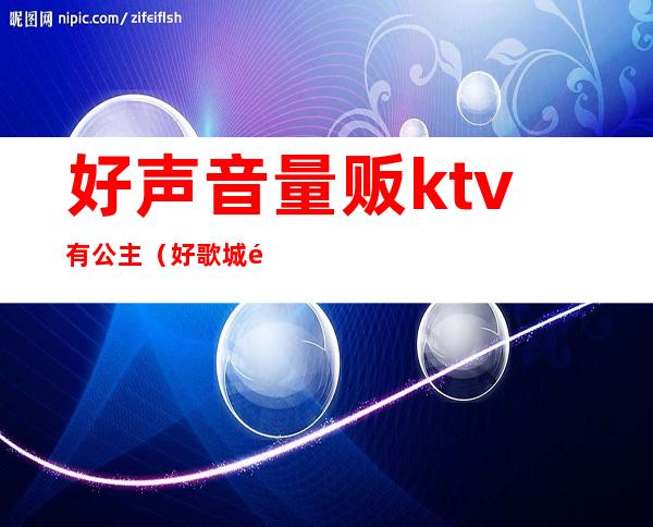 好声音量贩ktv有公主(好歌城量贩式KTV怎么样)