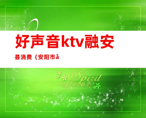 好声音ktv融安县消费(安阳市好声音ktv)