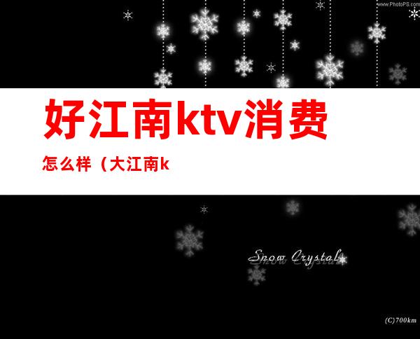 好江南ktv消费怎么样(大江南ktv电话)