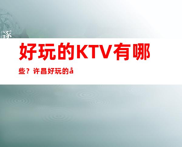 好玩的KTV有哪些?许昌好玩的娱乐会所ktv好的推荐消费档次排名
