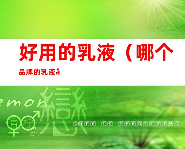 好用的乳液(哪个品牌的乳液好用)
