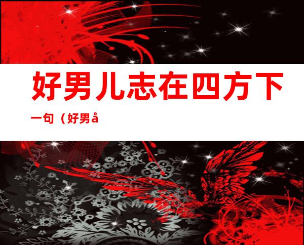 好男儿志在四方下一句(好男儿志在四方下一句图片)
