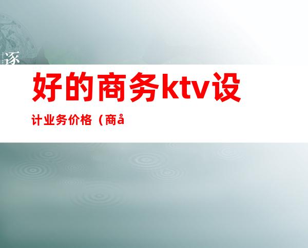 好的商务ktv设计业务价格(商务ktv装修)