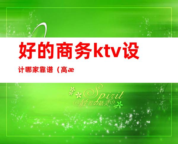 好的商务ktv设计哪家靠谱(高档ktv设计)