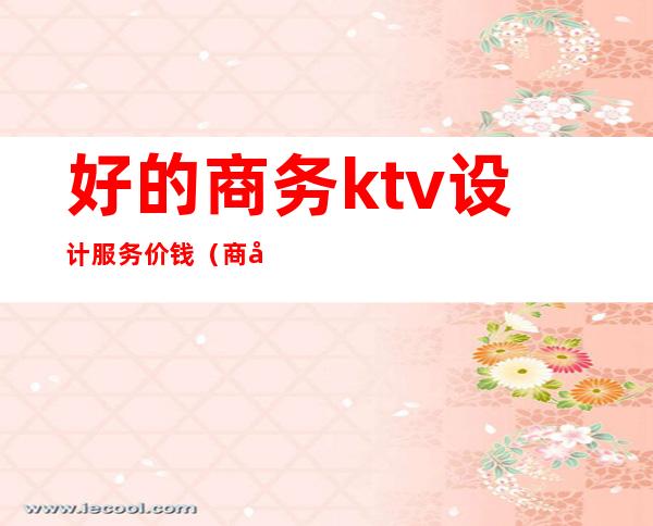 好的商务ktv设计服务价钱(商务ktv设计公司)
