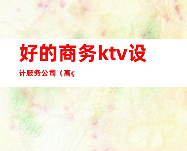 好的商务ktv设计服务公司(高端ktv设计)