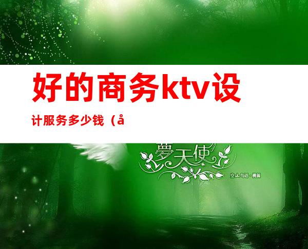 好的商务ktv设计服务多少钱(商务ktv装修)