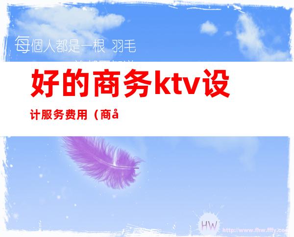 好的商务ktv设计服务费用(商务ktv价格)