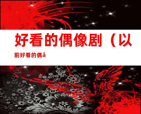 好看的偶像剧(以前好看的偶像剧)