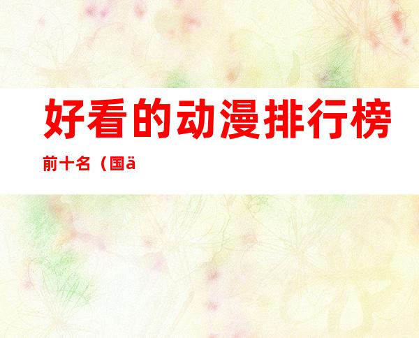 好看的动漫排行榜前十名(国产好看的动漫排行榜前十名)