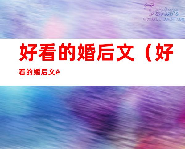 好看的婚后文(好看的婚后文隐婚女主学生)