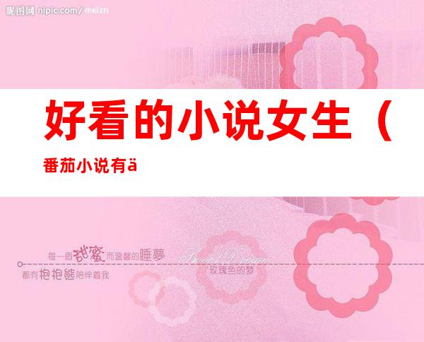 好看的小说女生（番茄小说有什么好看的小说女生）