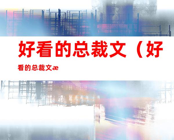 好看的总裁文（好看的总裁文推荐）