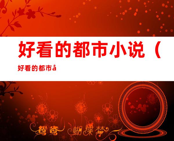 好看的都市小说(好看的都市小说排行榜前十名)