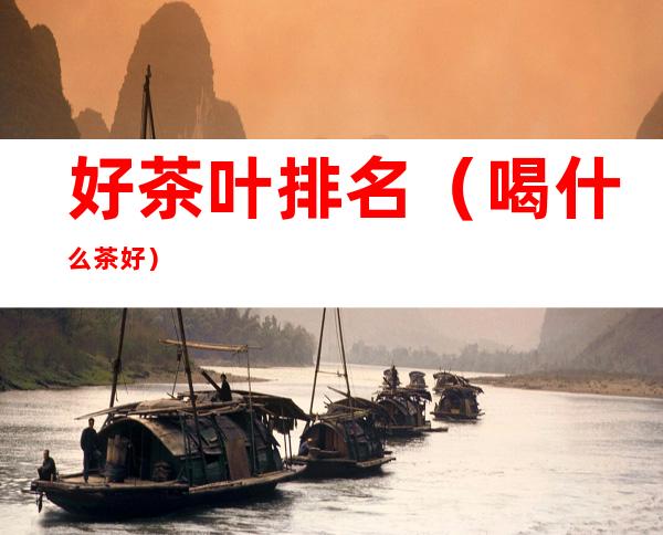 好茶叶排名(喝什么茶好)