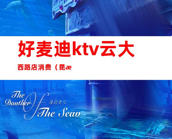 好麦迪ktv云大西路店消费(昆明好麦迪ktv消费)