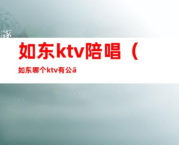 如东ktv陪唱（如东哪个ktv有公主）