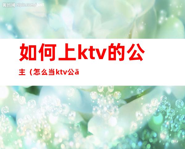 如何上ktv的公主（怎么当ktv公主）