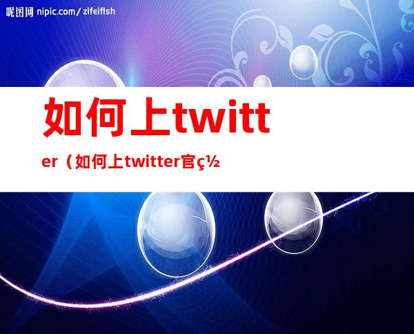 如何上twitter(如何上twitter官网)