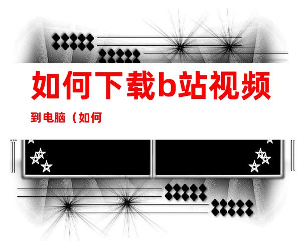 如何下载b站视频到电脑(如何下载b站视频到电脑上)