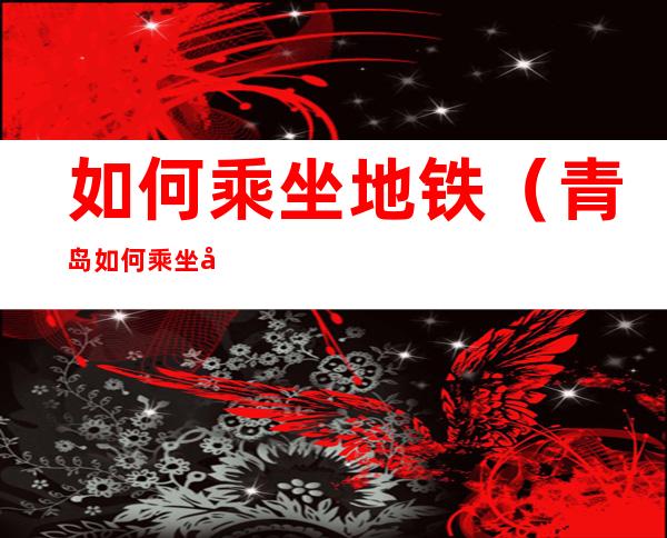 如何乘坐地铁(青岛如何乘坐地铁)